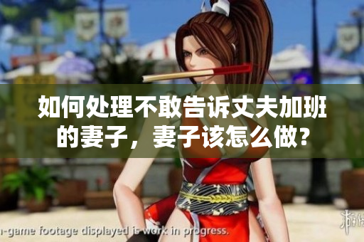 如何处理不敢告诉丈夫加班的妻子，妻子该怎么做？