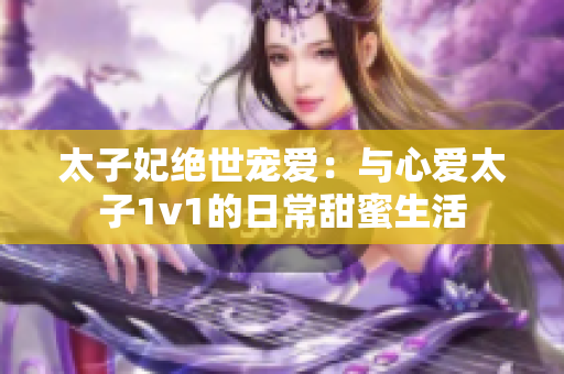 太子妃绝世宠爱：与心爱太子1v1的日常甜蜜生活
