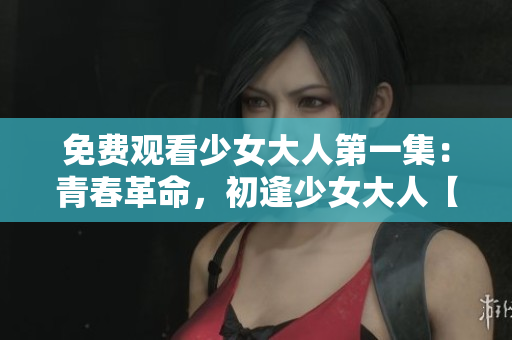 免费观看少女大人第一集：青春革命，初逢少女大人【限时免费】