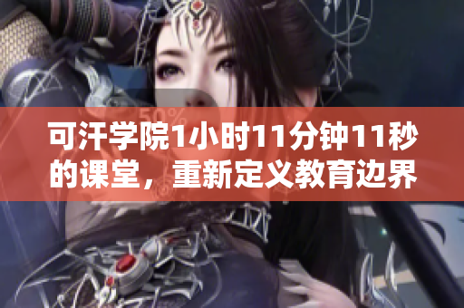 可汗学院1小时11分钟11秒的课堂，重新定义教育边界
