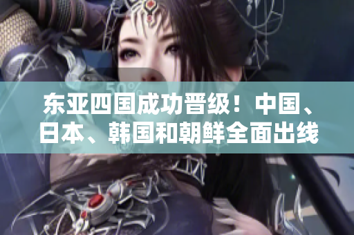 东亚四国成功晋级！中国、日本、韩国和朝鲜全面出线