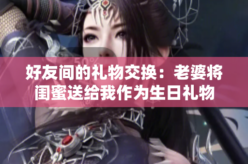 好友间的礼物交换：老婆将闺蜜送给我作为生日礼物
