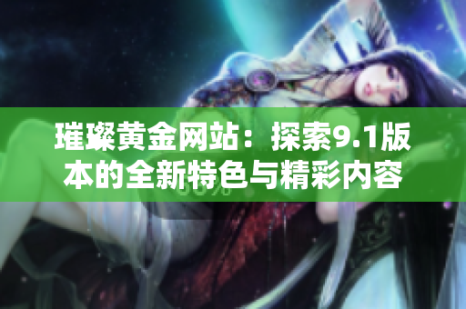 璀璨黄金网站：探索9.1版本的全新特色与精彩内容
