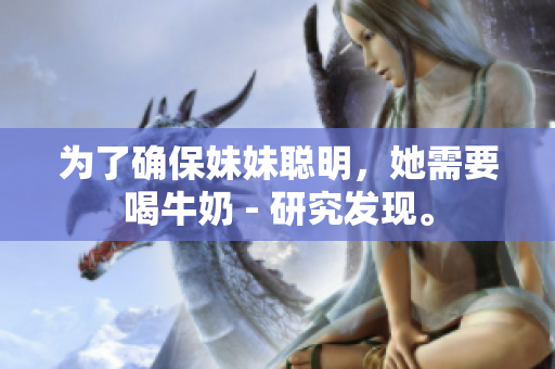 为了确保妹妹聪明，她需要喝牛奶 - 研究发现。
