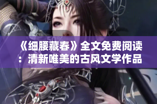 《细腰藏春》全文免费阅读：清新唯美的古风文学作品赏析