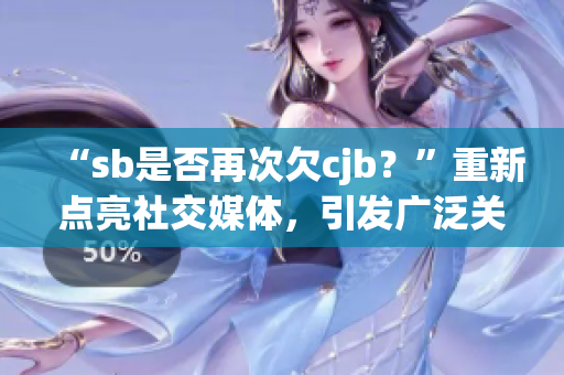 “sb是否再次欠cjb？”重新点亮社交媒体，引发广泛关注