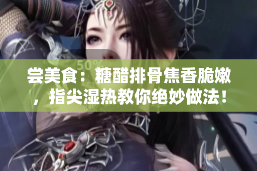 尝美食：糖醋排骨焦香脆嫩，指尖湿热教你绝妙做法！