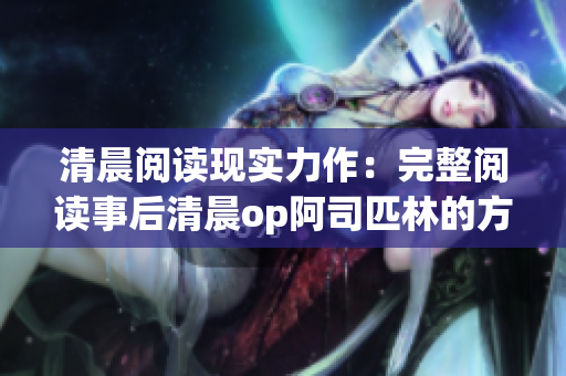 清晨阅读现实力作：完整阅读事后清晨op阿司匹林的方法与建议
