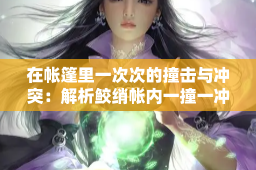 在帐篷里一次次的撞击与冲突：解析鲛绡帐内一撞一冲的含义