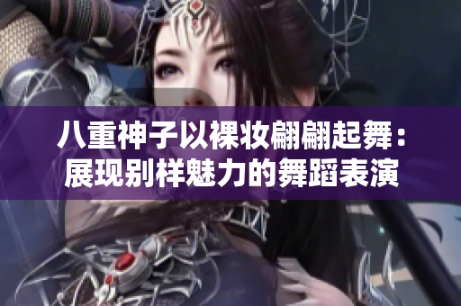 八重神子以裸妆翩翩起舞：展现别样魅力的舞蹈表演