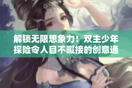 解锁无限想象力！双主少年探险令人目不暇接的创意通感玩具