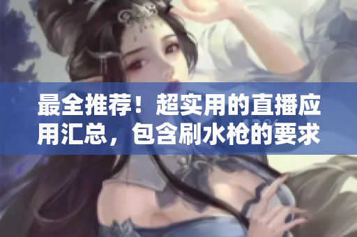 最全推荐！超实用的直播应用汇总，包含刷水枪的要求！