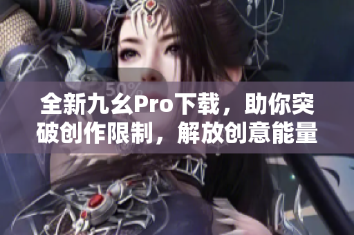 全新九幺Pro下载，助你突破创作限制，解放创意能量