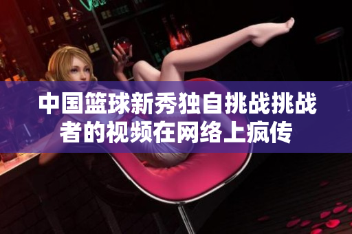 中国篮球新秀独自挑战挑战者的视频在网络上疯传
