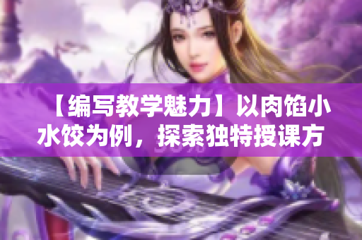 【编写教学魅力】以肉馅小水饺为例，探索独特授课方式