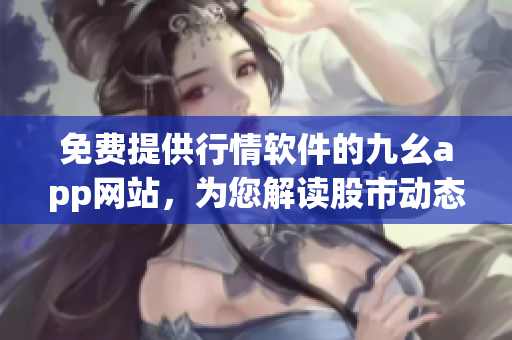 免费提供行情软件的九幺app网站，为您解读股市动态