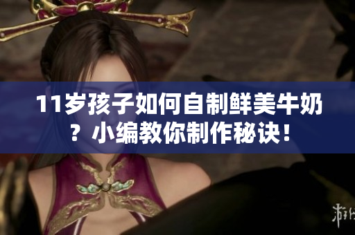 11岁孩子如何自制鲜美牛奶？小编教你制作秘诀！