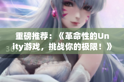 重磅推荐：《革命性的Unity游戏，挑战你的极限！》