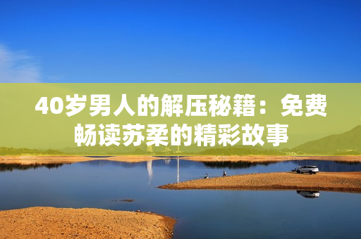 40岁男人的解压秘籍：免费畅读苏柔的精彩故事