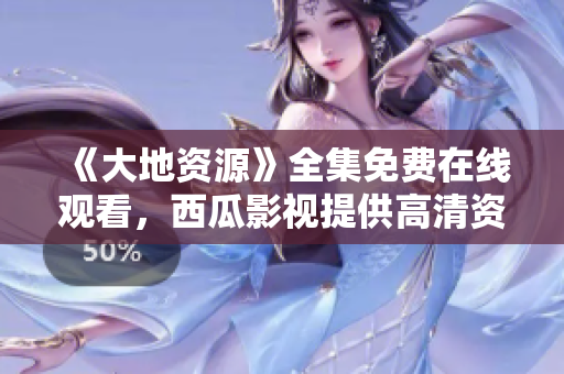 《大地资源》全集免费在线观看，西瓜影视提供高清资源