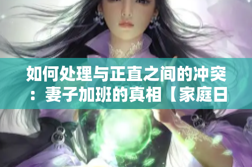 如何处理与正直之间的冲突：妻子加班的真相【家庭日剧】