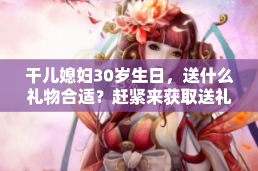 干儿媳妇30岁生日，送什么礼物合适？赶紧来获取送礼攻略！