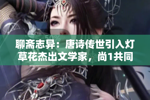 聊斋志异：唐诗传世引入灯草花杰出文学家，尚1共同创作