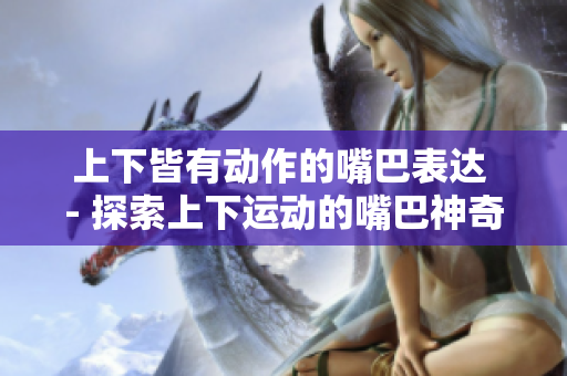 上下皆有动作的嘴巴表达 - 探索上下运动的嘴巴神奇之处