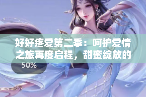 好好疼爱第二季：呵护爱情之旅再度启程，甜蜜绽放的不可错过