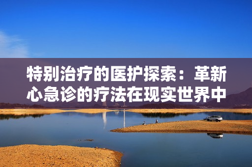 特别治疗的医护探索：革新心急诊的疗法在现实世界中的应用