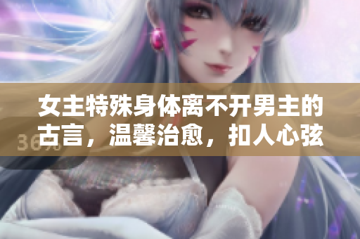 女主特殊身体离不开男主的古言，温馨治愈，扣人心弦