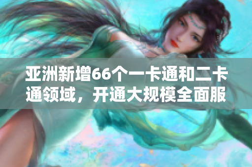 亚洲新增66个一卡通和二卡通领域，开通大规模全面服务