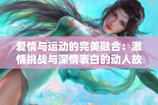 爱情与运动的完美融合：激情挑战与深情表白的动人故事