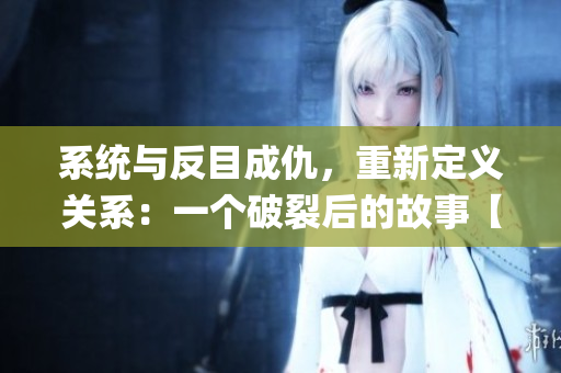 系统与反目成仇，重新定义关系：一个破裂后的故事【np】