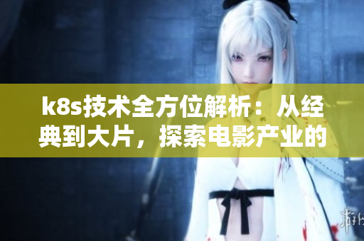 k8s技术全方位解析：从经典到大片，探索电影产业的未来路径