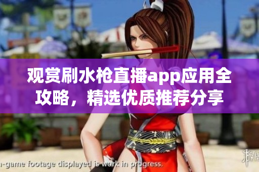 观赏刷水枪直播app应用全攻略，精选优质推荐分享