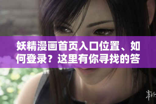 妖精漫画首页入口位置、如何登录？这里有你寻找的答案！