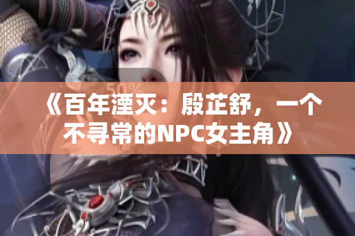 《百年湮灭：殷芷舒，一个不寻常的NPC女主角》
