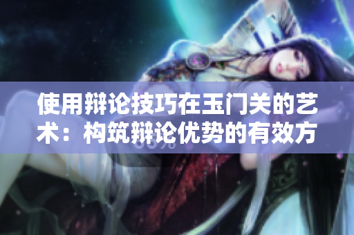 使用辩论技巧在玉门关的艺术：构筑辩论优势的有效方法
