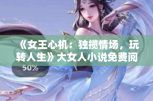 《女王心机：独揽情场，玩转人生》大女人小说免费阅读