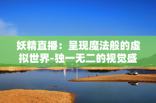 妖精直播：呈现魔法般的虚拟世界-独一无二的视觉盛宴