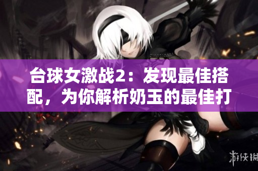 台球女激战2：发现最佳搭配，为你解析奶玉的最佳打法