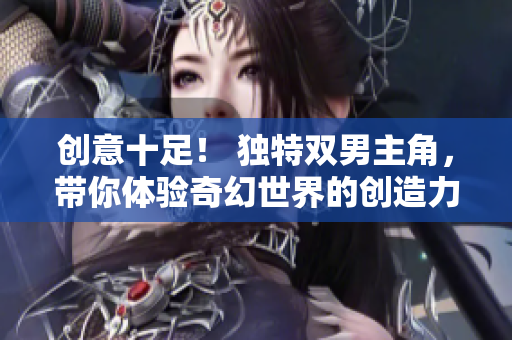 创意十足！ 独特双男主角，带你体验奇幻世界的创造力