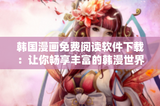 韩国漫画免费阅读软件下载：让你畅享丰富的韩漫世界