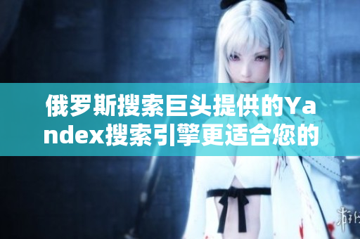 俄罗斯搜索巨头提供的Yandex搜索引擎更适合您的需求