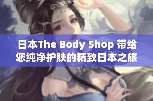 日本The Body Shop 带给您纯净护肤的精致日本之旅