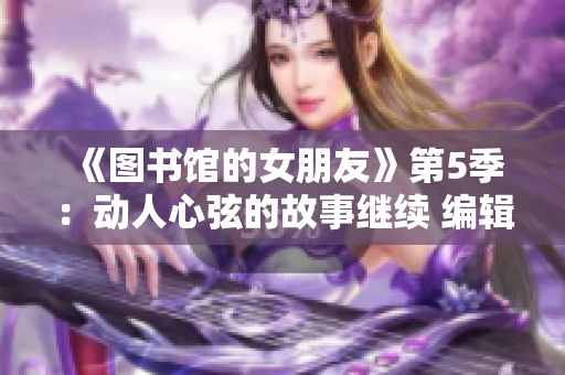 《图书馆的女朋友》第5季：动人心弦的故事继续 编辑精选集A