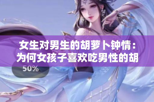 女生对男生的胡萝卜钟情：为何女孩子喜欢吃男性的胡萝卜？