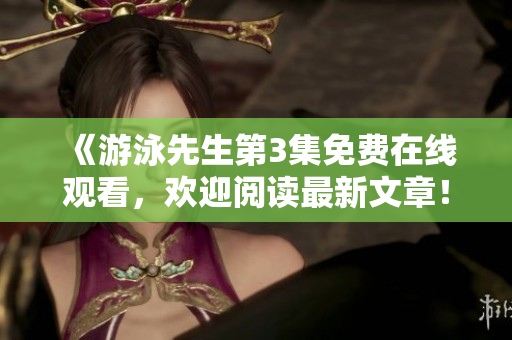 《游泳先生第3集免费在线观看，欢迎阅读最新文章！》