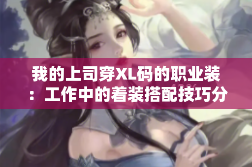 我的上司穿XL码的职业装：工作中的着装搭配技巧分享